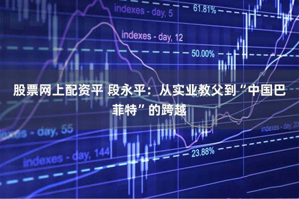 股票网上配资平 段永平：从实业教父到“中国巴菲特”的跨越