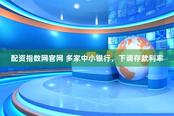 配资指数网官网 多家中小银行，下调存款利率