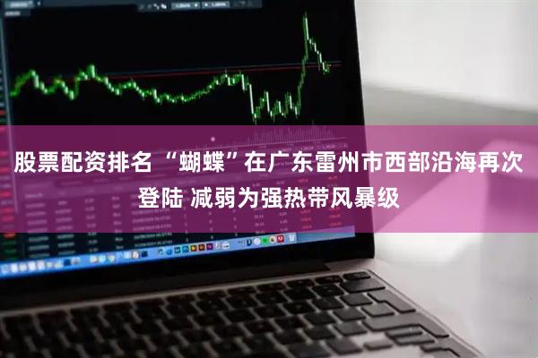 股票配资排名 “蝴蝶”在广东雷州市西部沿海再次登陆 减弱为强热带风暴级