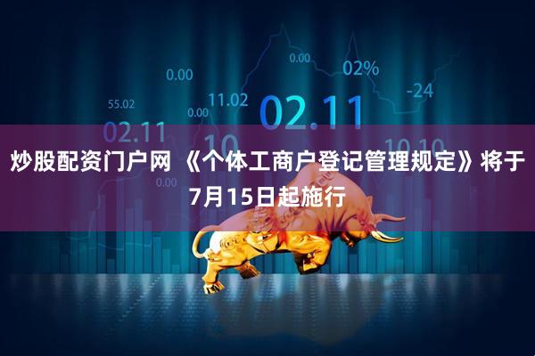 炒股配资门户网 《个体工商户登记管理规定》将于7月15日起施行