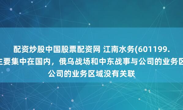 配资炒股中国股票配资网 江南水务(601199.SH)：业务主要集中在国内，俄乌战场和中东战事与公司的业务区域没有关联