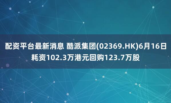 配资平台最新消息 酷派集团(02369.HK)6月16日耗资102.3万港元回购123.7万股