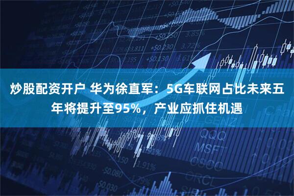 炒股配资开户 华为徐直军：5G车联网占比未来五年将提升至95%，产业应抓住机遇