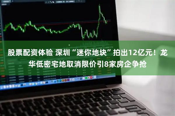 股票配资体验 深圳“迷你地块”拍出12亿元！龙华低密宅地取消限价引8家房企争抢