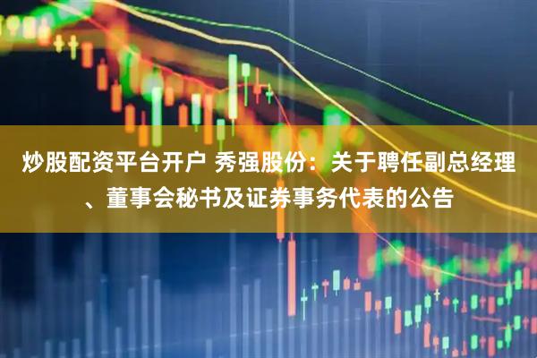 炒股配资平台开户 秀强股份：关于聘任副总经理、董事会秘书及证券事务代表的公告