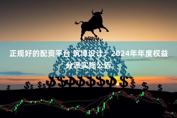 正规好的配资平台 筑博设计：2024年年度权益分派实施公告