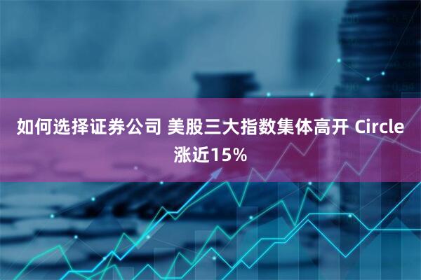 如何选择证券公司 美股三大指数集体高开 Circle涨近15%