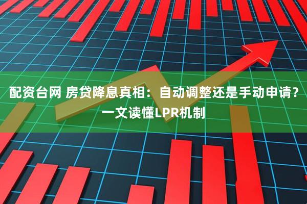 配资台网 房贷降息真相:自动调整还是手动申请?一文读懂LPR机制