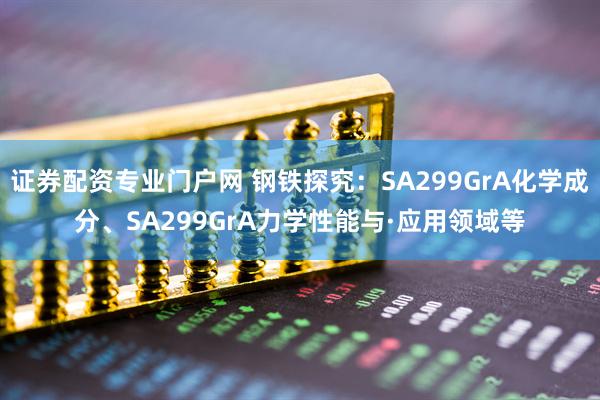 证券配资专业门户网 钢铁探究:SA299GrA化学成分、SA299GrA力学性能与·应用领域等
