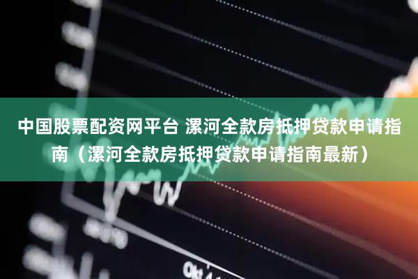 中国股票配资网平台 漯河全款房抵押贷款申请指南(漯河全款房抵押贷款申请指南最新)