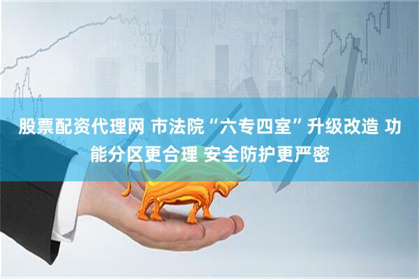 股票配资代理网 市法院“六专四室”升级改造 功能分区更合理 安全防护更严密