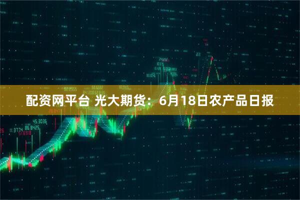 配资网平台 光大期货：6月18日农产品日报