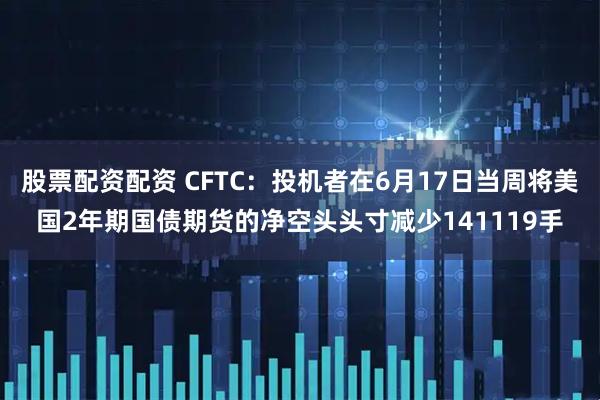 股票配资配资 CFTC：投机者在6月17日当周将美国2年期国债期货的净空头头寸减少141119手
