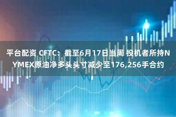 平台配资 CFTC：截至6月17日当周 投机者所持NYMEX原油净多头头寸减少至176,256手合约