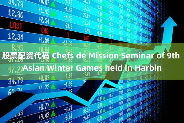 股票配资代码 Chefs de Mission Seminar of 9th Asian Winter Games held in Harbin