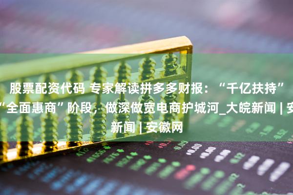 股票配资代码 专家解读拼多多财报：“千亿扶持”引领“全面惠商”阶段，做深做宽电商护城河_大皖新闻 | 安徽网