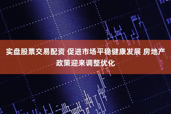实盘股票交易配资 促进市场平稳健康发展 房地产政策迎来调整优化