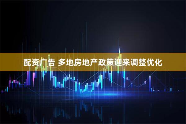 配资广告 多地房地产政策迎来调整优化