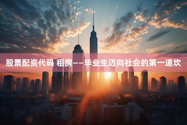 股票配资代码 租房——毕业生迈向社会的第一道坎