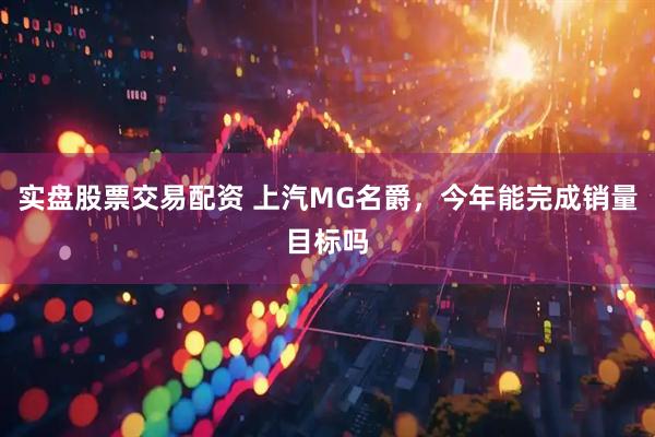 实盘股票交易配资 上汽MG名爵,今年能完成销量目标吗