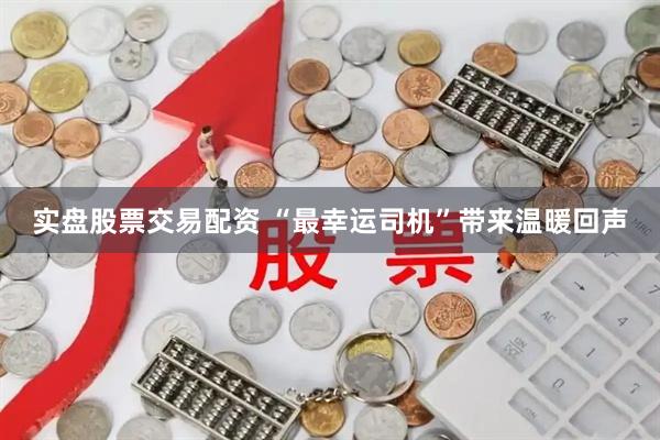 实盘股票交易配资 “最幸运司机”带来温暖回声
