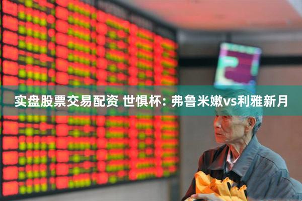 实盘股票交易配资 世惧杯: 弗鲁米嫩vs利雅新月