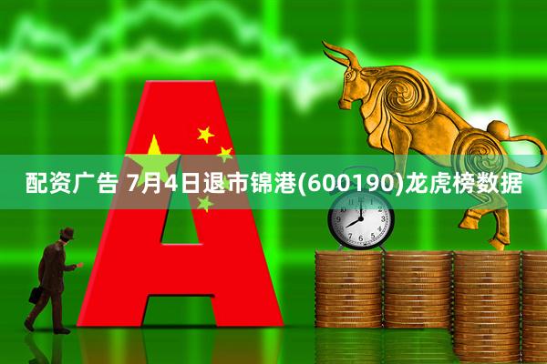 配资广告 7月4日退市锦港(600190)龙虎榜数据