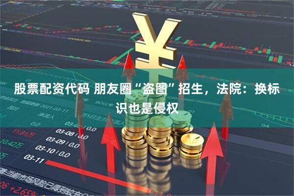 股票配资代码 朋友圈“盗图”招生，法院：换标识也是侵权