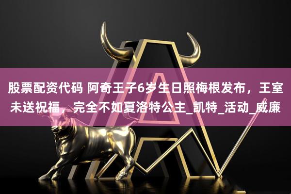 股票配资代码 阿奇王子6岁生日照梅根发布，王室未送祝福，完全不如夏洛特公主_凯特_活动_威廉
