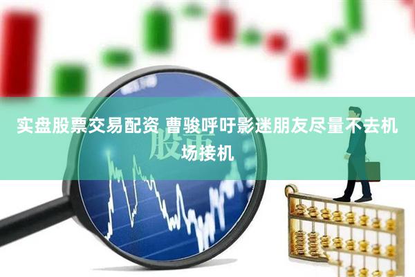 实盘股票交易配资 曹骏呼吁影迷朋友尽量不去机场接机