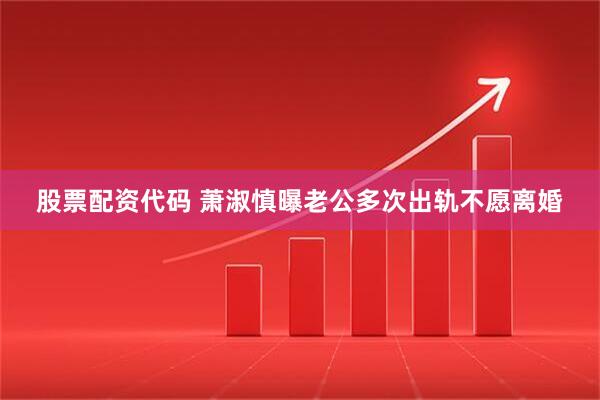 股票配资代码 萧淑慎曝老公多次出轨不愿离婚