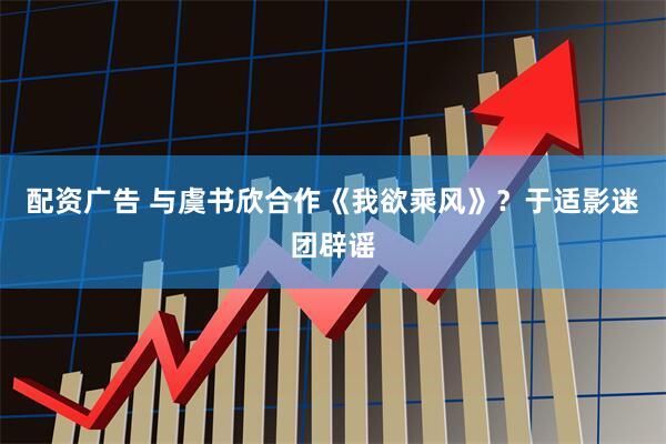 配资广告 与虞书欣合作《我欲乘风》？于适影迷团辟谣
