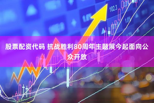 股票配资代码 抗战胜利80周年主题展今起面向公众开放