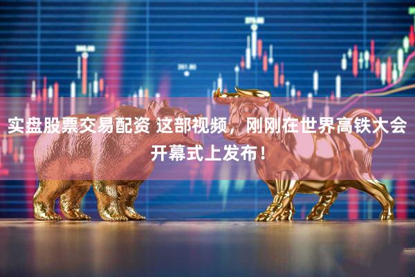 实盘股票交易配资 这部视频,刚刚在世界高铁大会开幕式上发布!