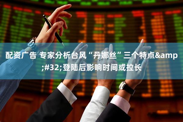 配资广告 专家分析台风“丹娜丝”三个特点 登陆后影响时间或拉长