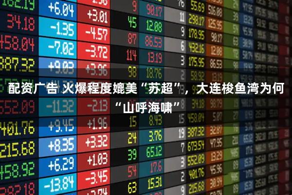 配资广告 火爆程度媲美“苏超”，大连梭鱼湾为何“山呼海啸”