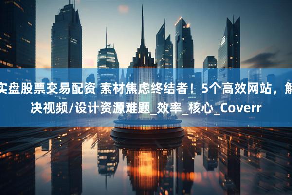 实盘股票交易配资 素材焦虑终结者！5个高效网站，解决视频/设计资源难题_效率_核心_Coverr