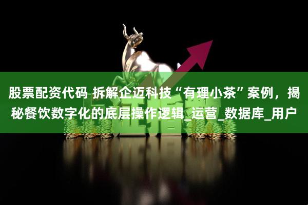 股票配资代码 拆解企迈科技“有理小茶”案例,揭秘餐饮数字化的底层操作逻辑_运营_数据库_用户