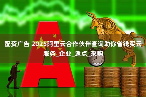 配资广告 2025阿里云合作伙伴查询助你省钱买云服务_企业_返点_采购