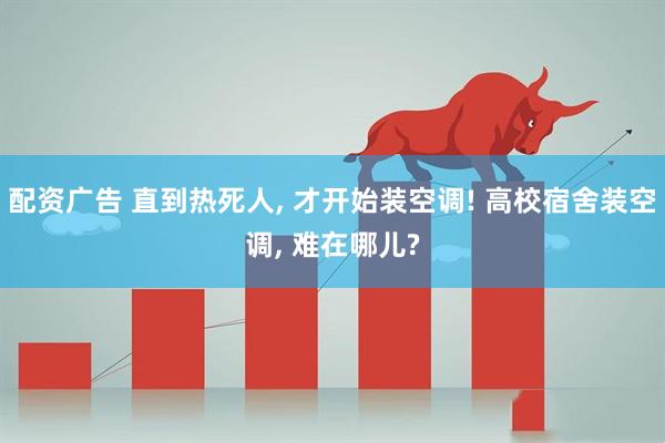 配资广告 直到热死人, 才开始装空调! 高校宿舍装空调, 难在哪儿?