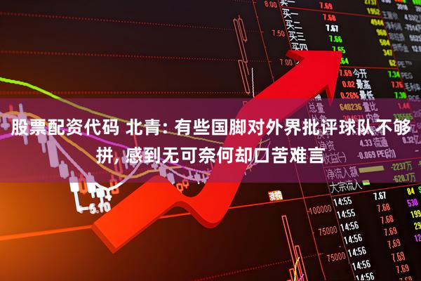 股票配资代码 北青: 有些国脚对外界批评球队不够拼, 感到无可奈何却口苦难言
