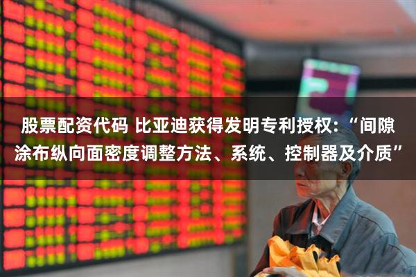 股票配资代码 比亚迪获得发明专利授权: “间隙涂布纵向面密度调整方法、系统、控制器及介质”