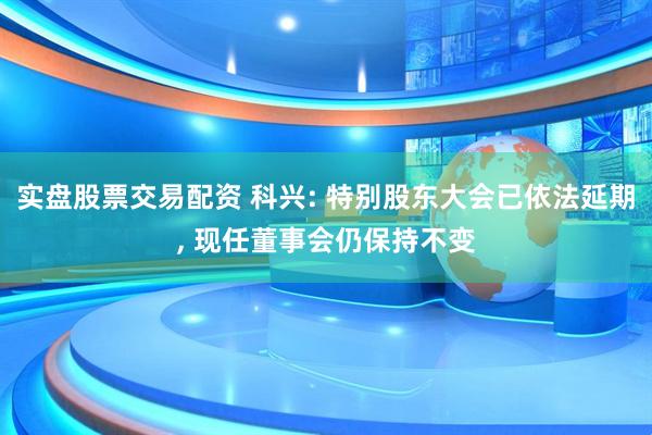实盘股票交易配资 科兴: 特别股东大会已依法延期, 现任董事会仍保持不变