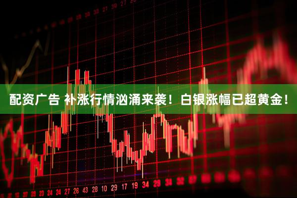 配资广告 补涨行情汹涌来袭！白银涨幅已超黄金！