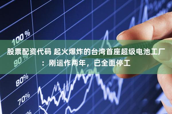 股票配资代码 起火爆炸的台湾首座超级电池工厂：刚运作两年，已全面停工