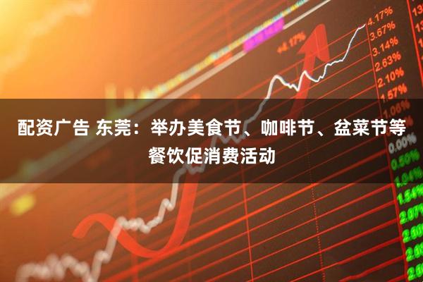 配资广告 东莞：举办美食节、咖啡节、盆菜节等餐饮促消费活动