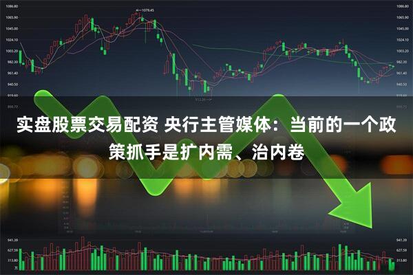 实盘股票交易配资 央行主管媒体：当前的一个政策抓手是扩内需、治内卷