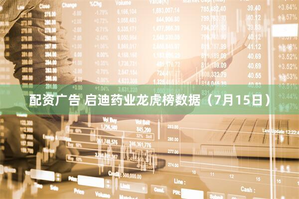 配资广告 启迪药业龙虎榜数据（7月15日）