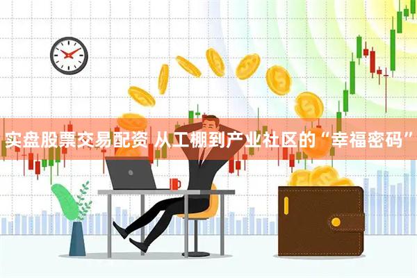 实盘股票交易配资 从工棚到产业社区的“幸福密码”