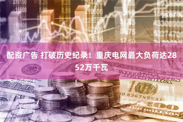 配资广告 打破历史纪录！重庆电网最大负荷达2852万千瓦